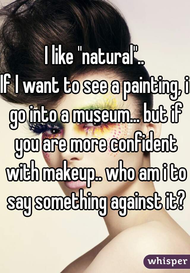 I like "natural"..
If I want to see a painting, i go into a museum... but if you are more confident with makeup.. who am i to say something against it?
