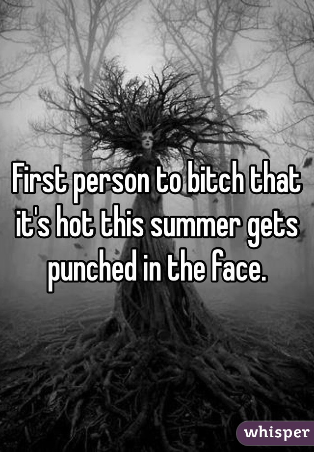 First person to bitch that it's hot this summer gets punched in the face. 
