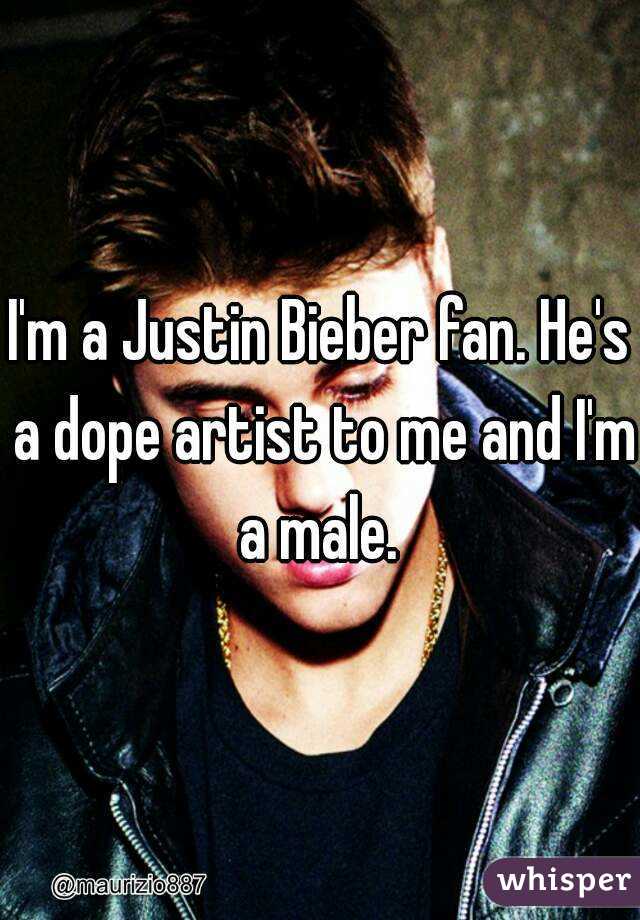 I'm a Justin Bieber fan. He's a dope artist to me and I'm a male. 