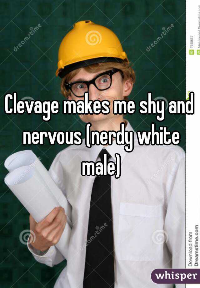 Clevage makes me shy and nervous (nerdy white male)