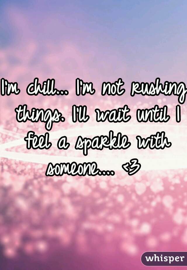 I'm chill... I'm not rushing things. I'll wait until I feel a sparkle with someone.... <3 