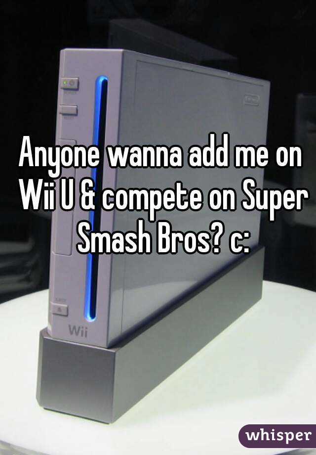 Anyone wanna add me on Wii U & compete on Super Smash Bros? c: