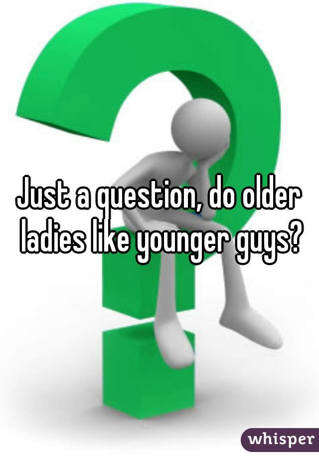 Just a question, do older ladies like younger guys?