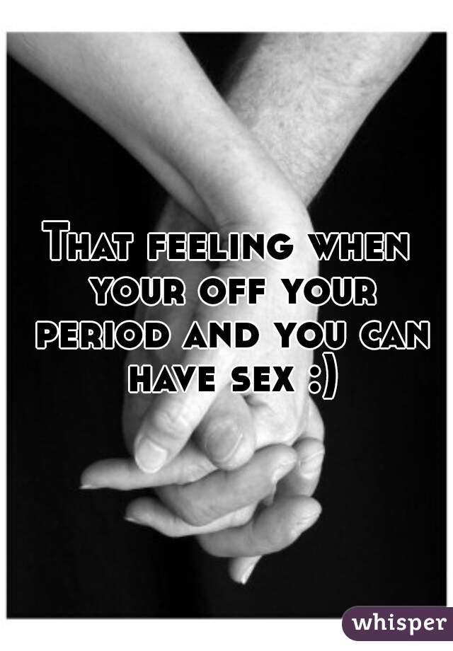 That feeling when your off your period and you can have sex :)
