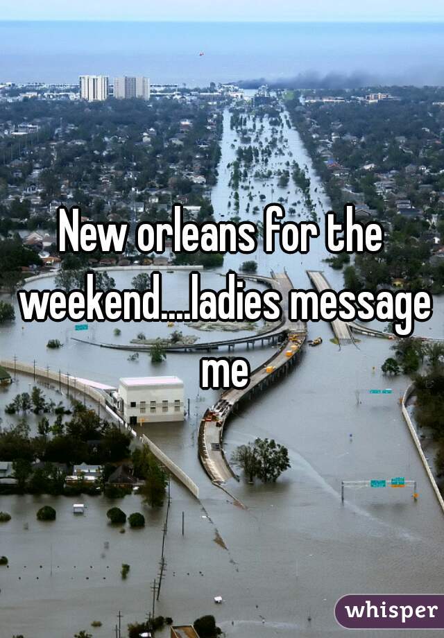 New orleans for the weekend....ladies message me