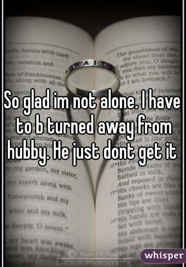 So glad im not alone. I have to b turned away from hubby. He just dont get it 