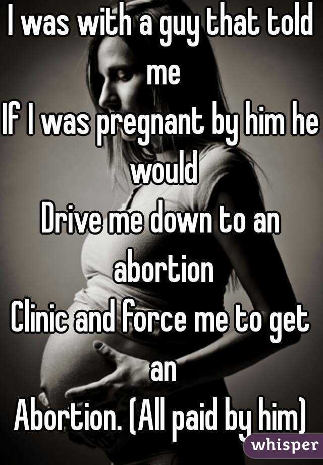 I was with a guy that told me
If I was pregnant by him he would
Drive me down to an abortion
Clinic and force me to get an
Abortion. (All paid by him)