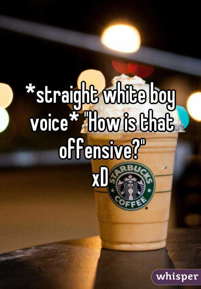*straight white boy voice* "How is that offensive?"
xD