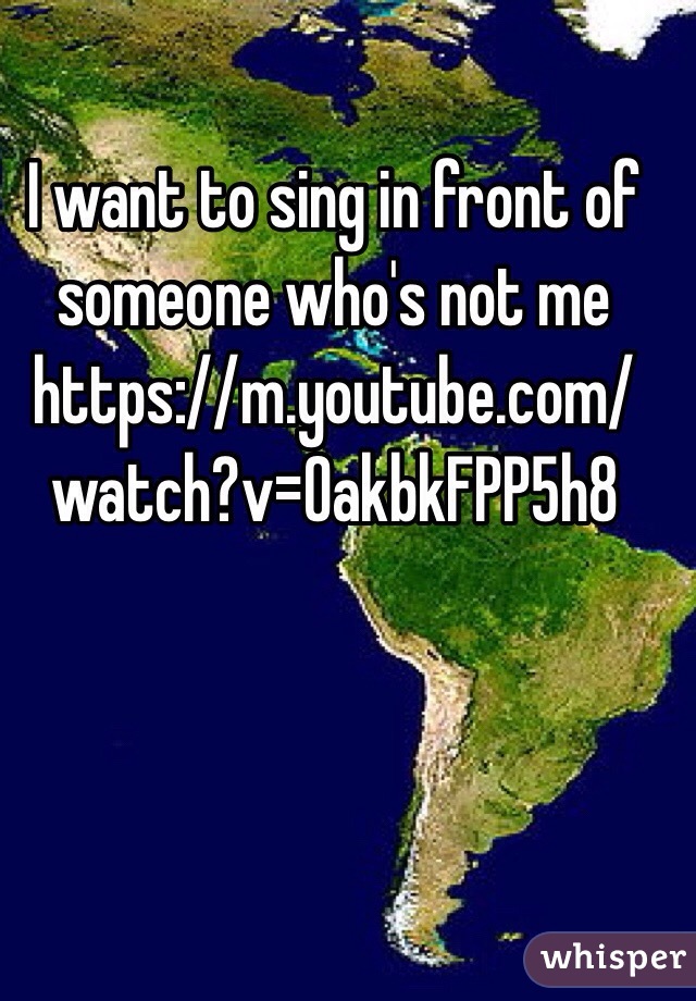 I want to sing in front of someone who's not me https://m.youtube.com/watch?v=OakbkFPP5h8