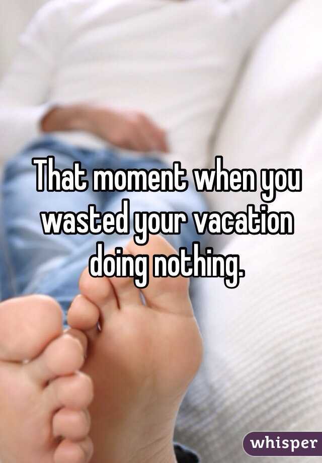 That moment when you wasted your vacation doing nothing. 
