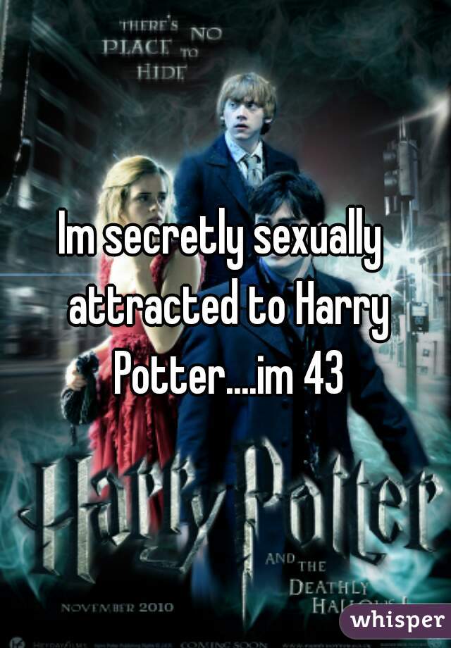 Im secretly sexually  attracted to Harry Potter....im 43