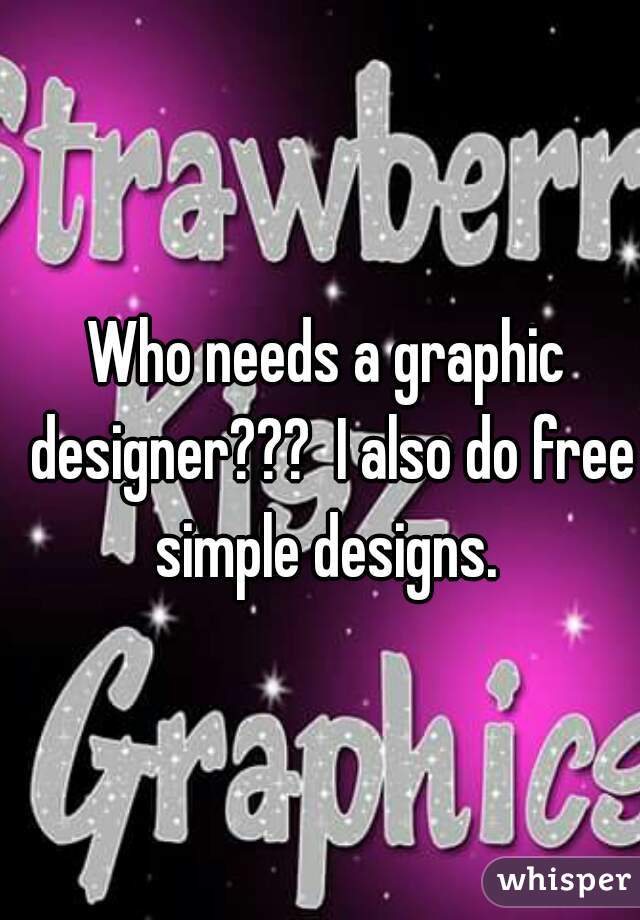 Who needs a graphic designer???  I also do free simple designs. 