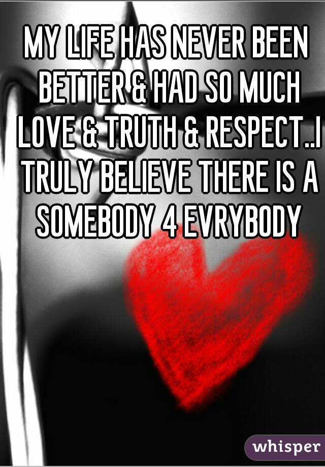 MY LIFE HAS NEVER BEEN BETTER & HAD SO MUCH LOVE & TRUTH & RESPECT..I TRULY BELIEVE THERE IS A SOMEBODY 4 EVRYBODY