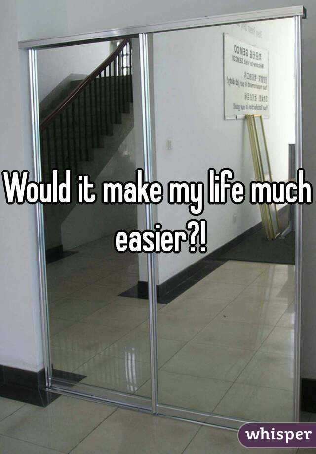 Would it make my life much easier?!