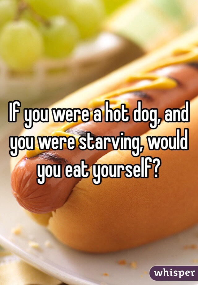 If you were a hot dog, and you were starving, would you eat yourself? 