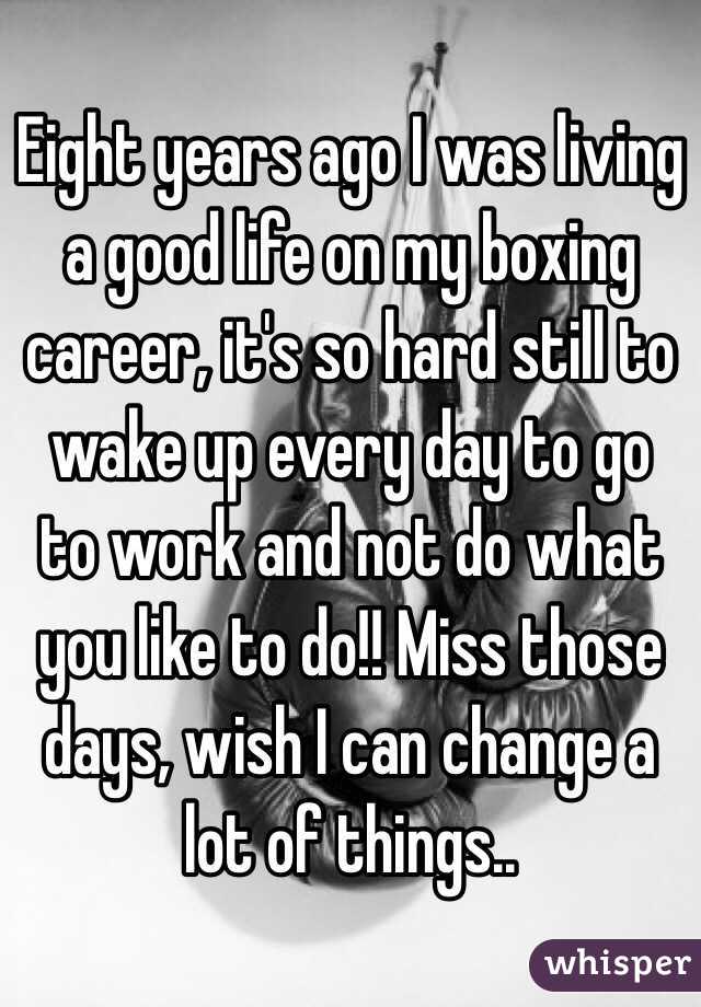 Eight years ago I was living a good life on my boxing career, it's so hard still to wake up every day to go to work and not do what you like to do!! Miss those days, wish I can change a lot of things..