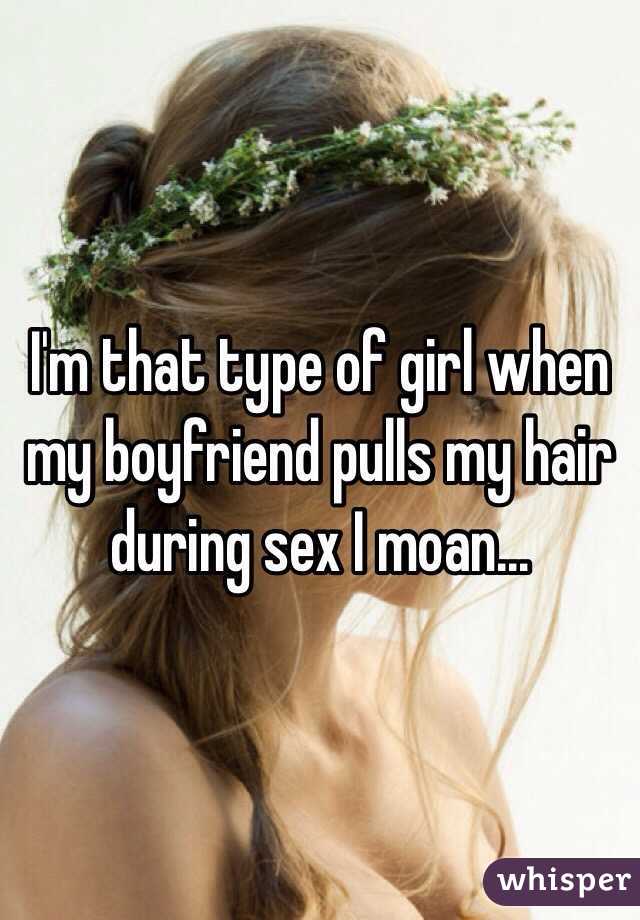 I'm that type of girl when my boyfriend pulls my hair during sex I moan... 