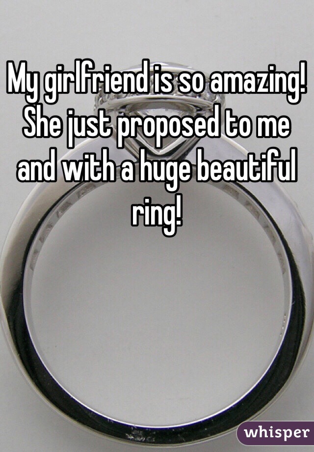 My girlfriend is so amazing! She just proposed to me and with a huge beautiful ring! 