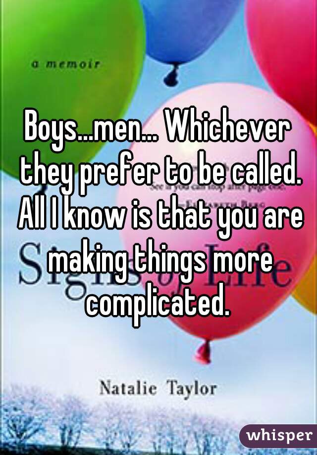 Boys...men... Whichever they prefer to be called. All I know is that you are making things more complicated. 