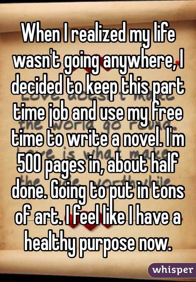 When I realized my life wasn't going anywhere, I decided to keep this part time job and use my free time to write a novel. I'm 500 pages in, about half done. Going to put in tons of art. I feel like I have a healthy purpose now.