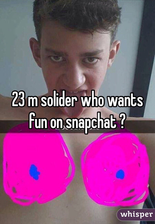23 m solider who wants fun on snapchat ?