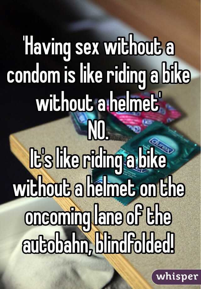 'Having sex without a condom is like riding a bike without a helmet'
NO. 
It's like riding a bike without a helmet on the oncoming lane of the autobahn, blindfolded!