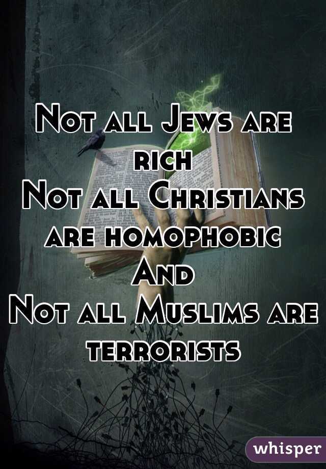 Not all Jews are rich
Not all Christians are homophobic
And 
Not all Muslims are terrorists 