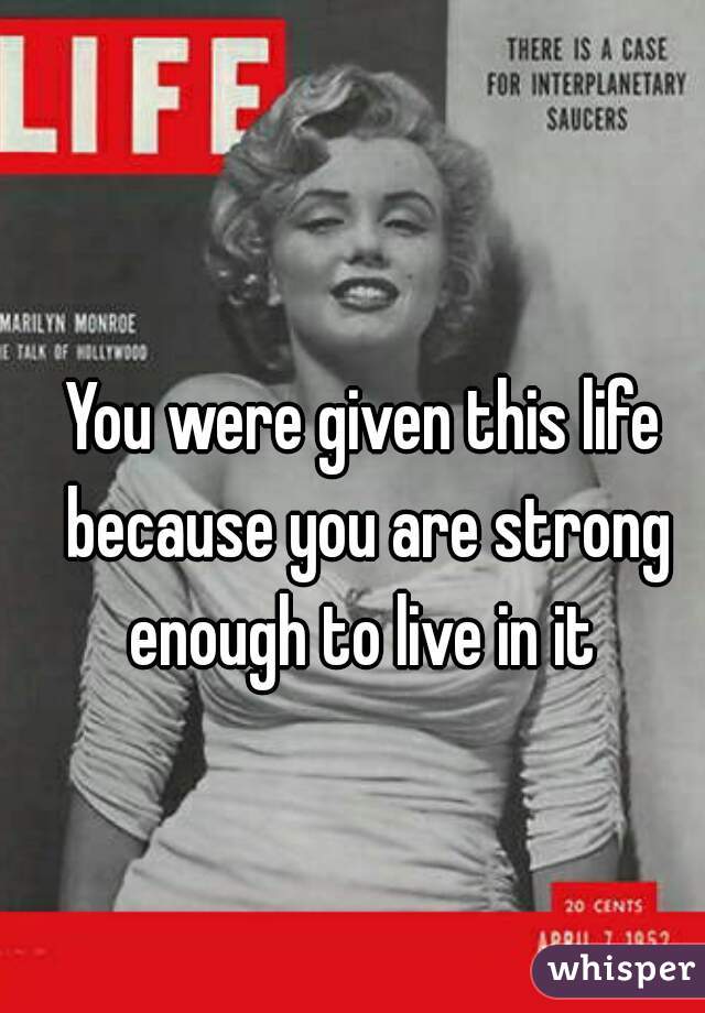 You were given this life because you are strong enough to live in it 