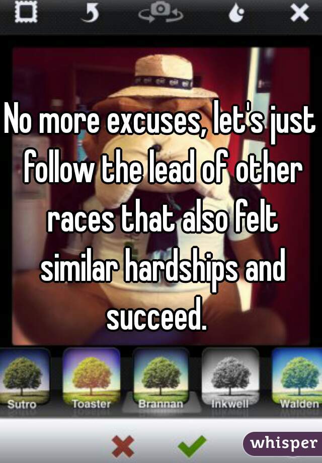 No more excuses, let's just follow the lead of other races that also felt similar hardships and succeed.  