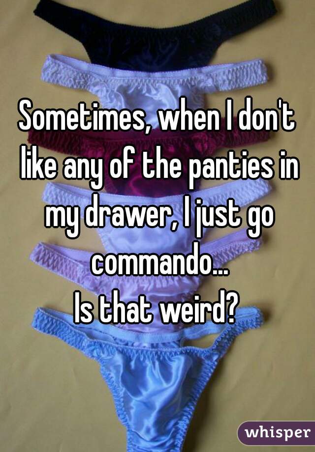 Sometimes, when I don't like any of the panties in my drawer, I just go commando...
Is that weird?