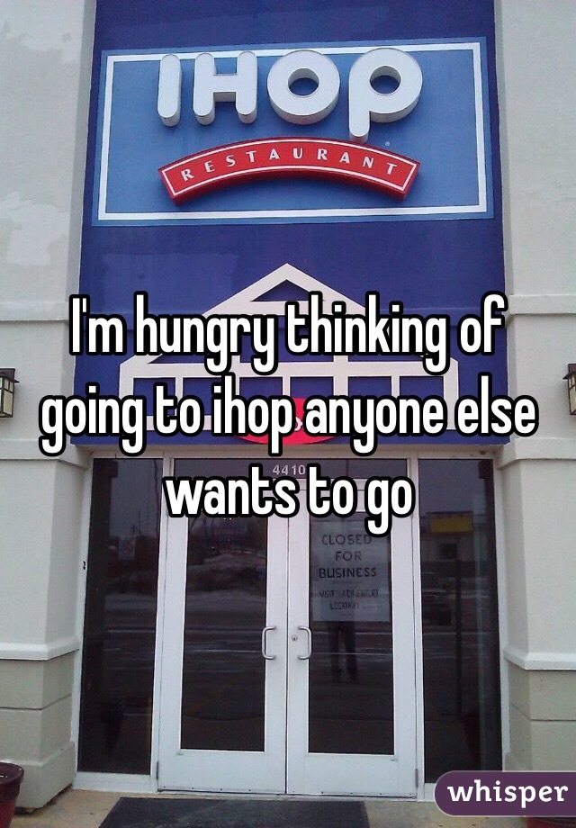 I'm hungry thinking of going to ihop anyone else wants to go