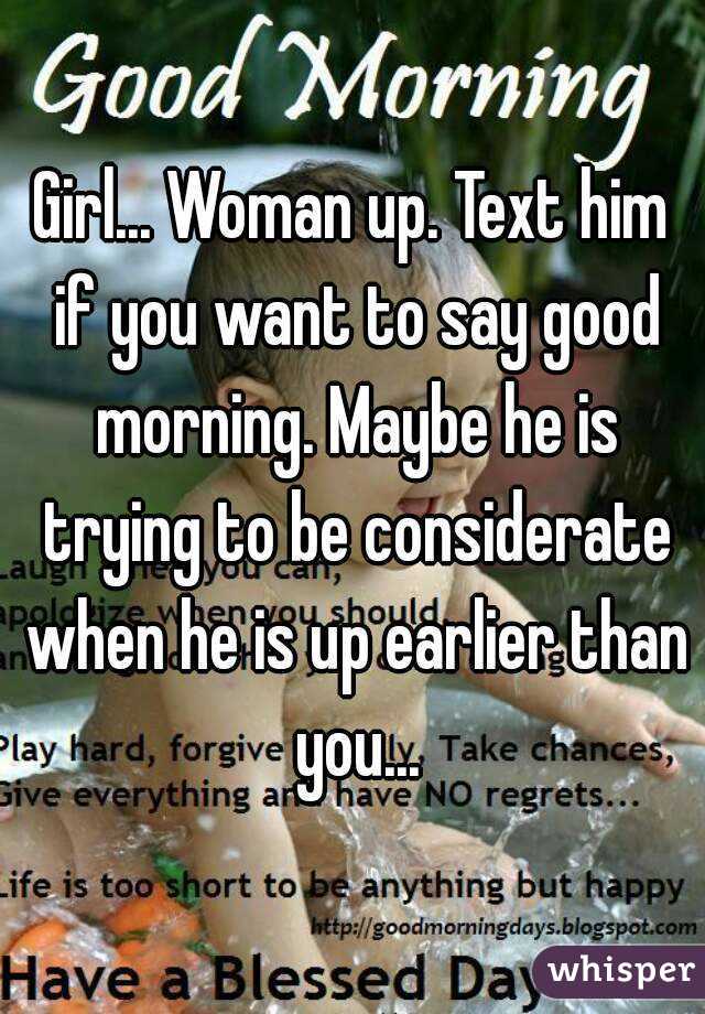 Girl... Woman up. Text him if you want to say good morning. Maybe he is trying to be considerate when he is up earlier than you...