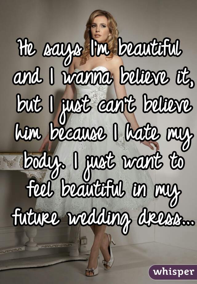 He says I'm beautiful and I wanna believe it, but I just can't believe him because I hate my body. I just want to feel beautiful in my future wedding dress... 