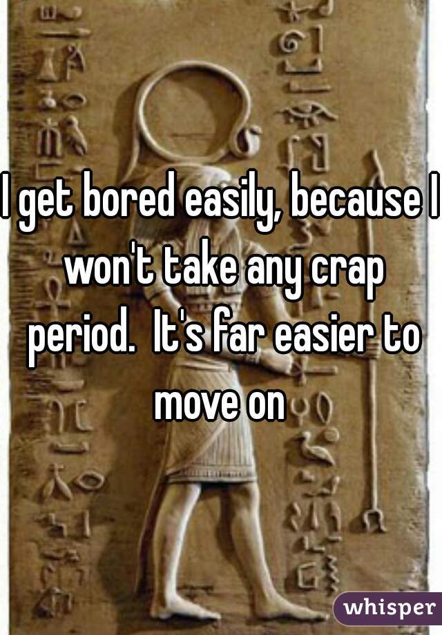 I get bored easily, because I won't take any crap period.  It's far easier to move on 