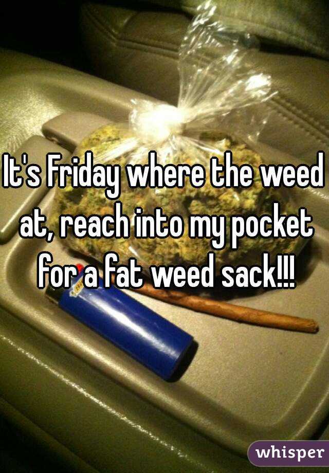 It's Friday where the weed at, reach into my pocket for a fat weed sack!!!