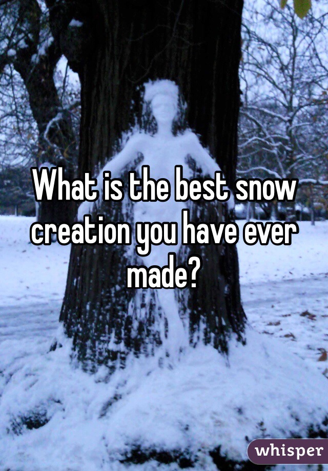 What is the best snow creation you have ever made? 