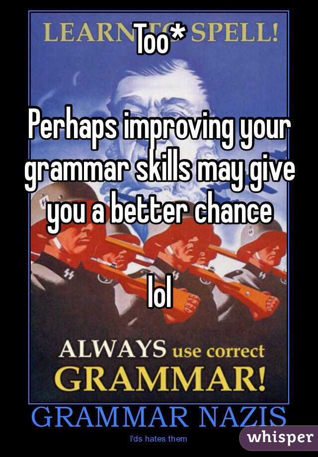 Too*

Perhaps improving your grammar skills may give you a better chance

lol
 


