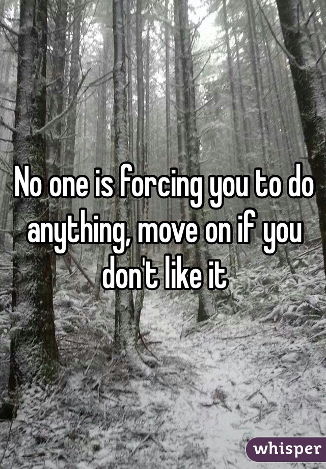 No one is forcing you to do anything, move on if you don't like it