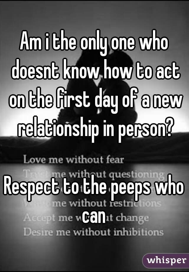 Am i the only one who doesnt know how to act on the first day of a new relationship in person?

Respect to the peeps who can 