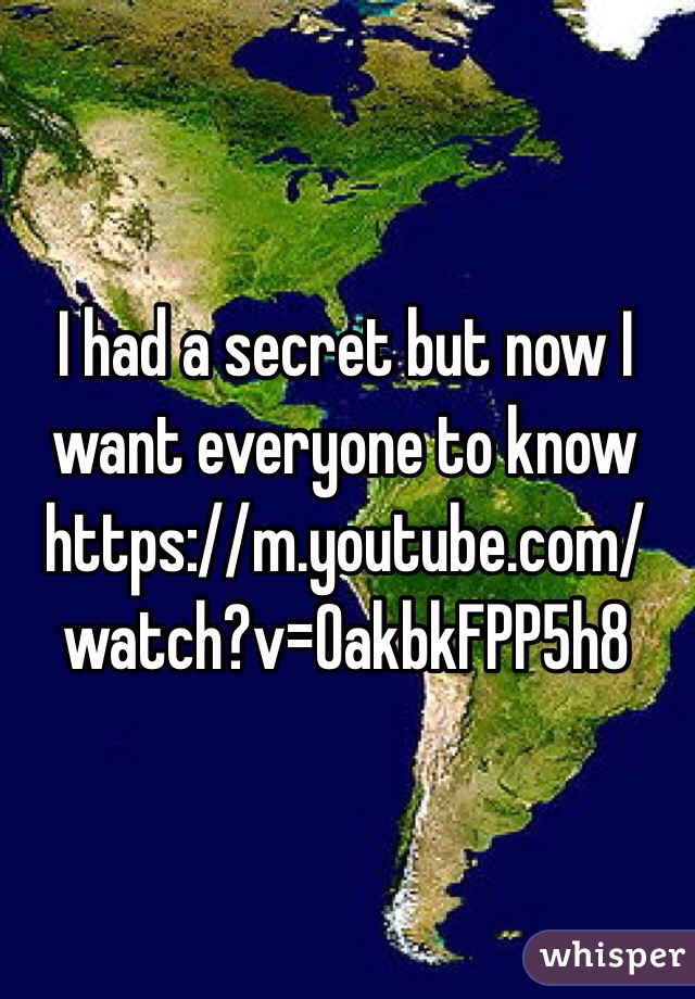 I had a secret but now I want everyone to know
https://m.youtube.com/watch?v=OakbkFPP5h8