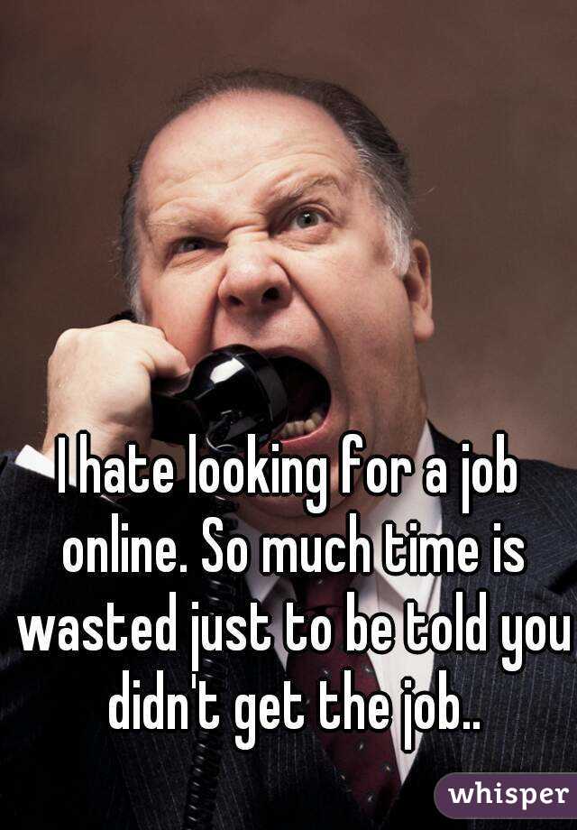 I hate looking for a job online. So much time is wasted just to be told you didn't get the job..