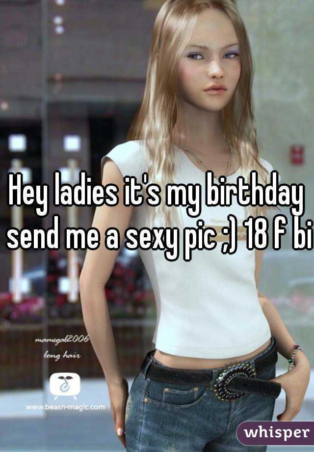 Hey ladies it's my birthday send me a sexy pic ;) 18 f bi