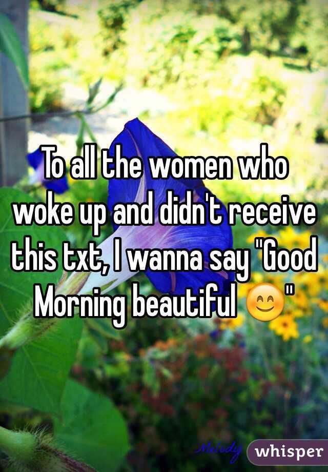 To all the women who woke up and didn't receive this txt, I wanna say "Good Morning beautiful 😊" 