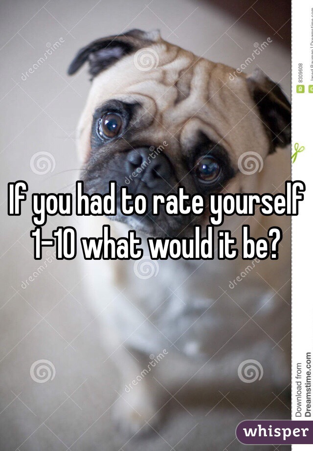 If you had to rate yourself 1-10 what would it be?