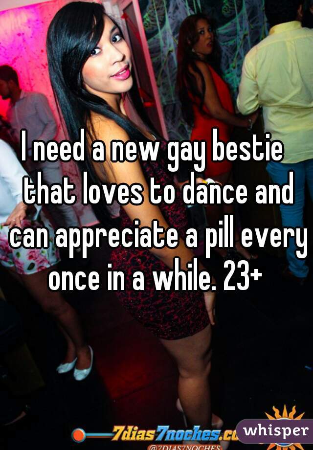 I need a new gay bestie  that loves to dance and can appreciate a pill every once in a while. 23+ 