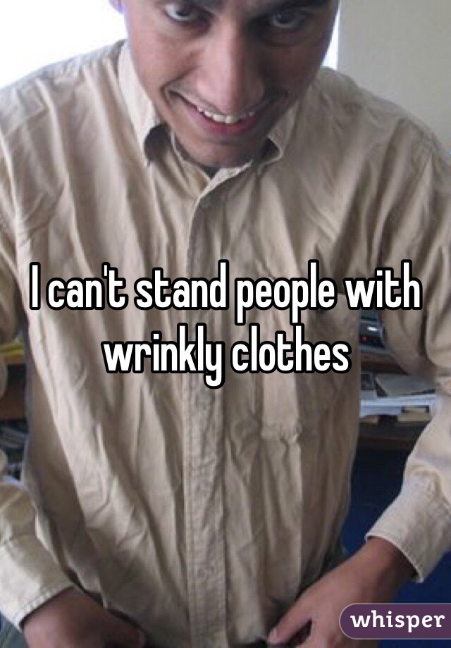 I can't stand people with wrinkly clothes 