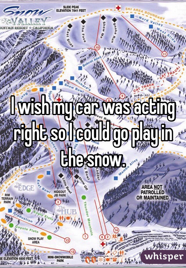 I wish my car was acting right so I could go play in the snow. 