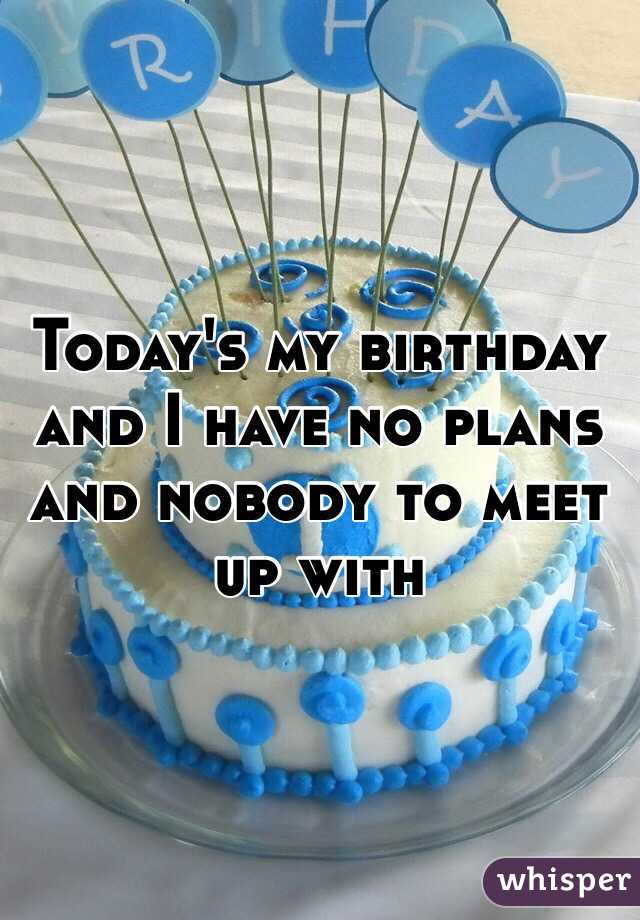 Today's my birthday and I have no plans and nobody to meet up with