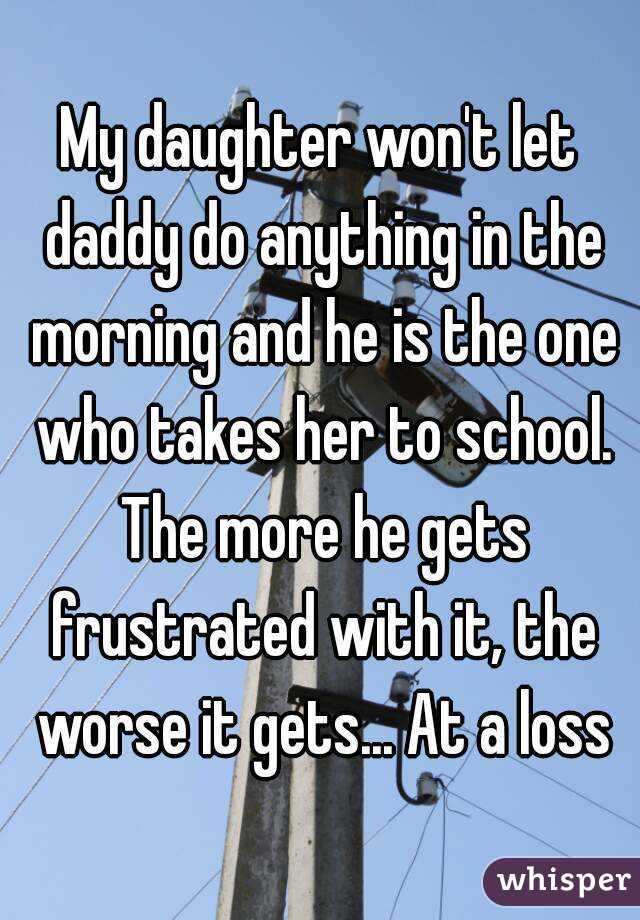 My daughter won't let daddy do anything in the morning and he is the one who takes her to school. The more he gets frustrated with it, the worse it gets... At a loss