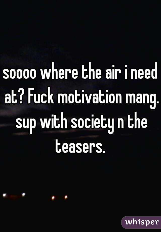 soooo where the air i need at? Fuck motivation mang. sup with society n the teasers. 